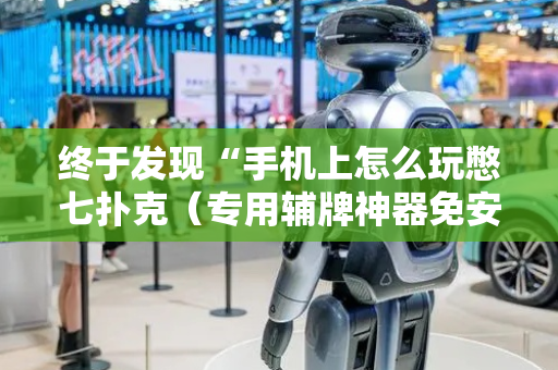 终于发现“手机上怎么玩憋七扑克（专用辅牌神器免安装）