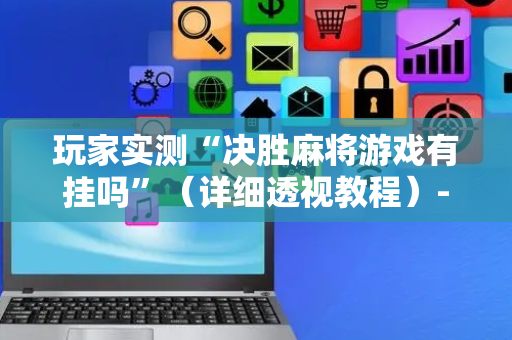 玩家实测“决胜麻将游戏有挂吗”（详细透视教程）-哔哩哔哩