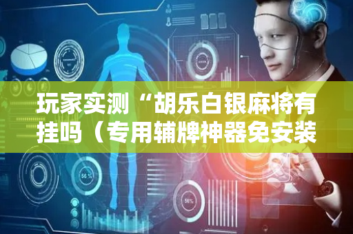 玩家实测“胡乐白银麻将有挂吗（专用辅牌神器免安装）