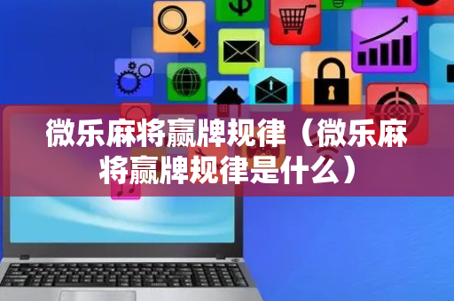 微乐麻将赢牌规律（微乐麻将赢牌规律是什么）
