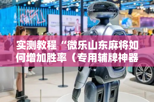 实测教程“微乐山东麻将如何增加胜率（专用辅牌神器免安装）