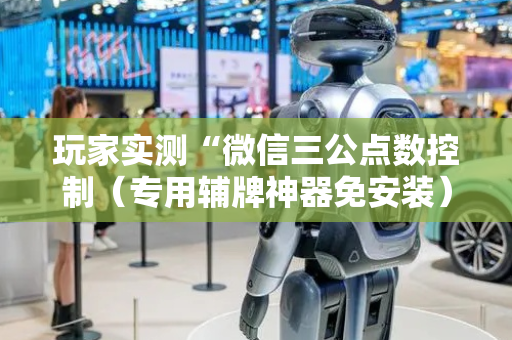 玩家实测“微信三公点数控制（专用辅牌神器免安装）