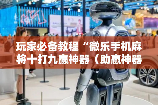 玩家必备教程“微乐手机麻将十打九赢神器（助赢神器通用版）