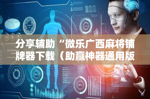分享辅助“微乐广西麻将铺牌器下载（助赢神器通用版）