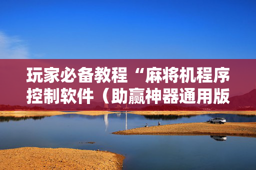 玩家必备教程“麻将机程序控制软件（助赢神器通用版）
