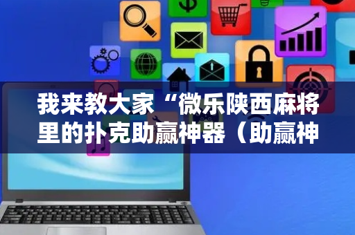 我来教大家“微乐陕西麻将里的扑克助赢神器（助赢神器通用版）