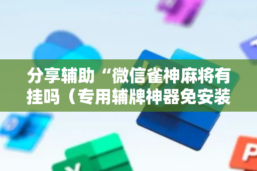 分享辅助“微信雀神麻将有挂吗（专用辅牌神器免安装）