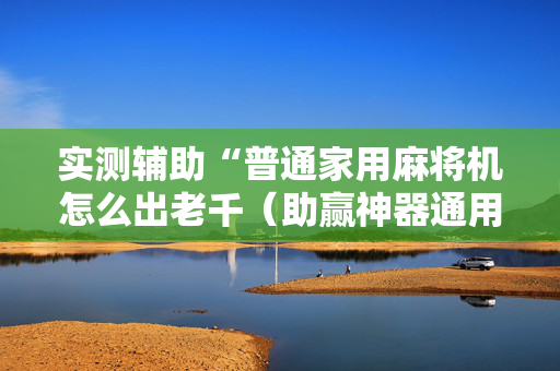 实测辅助“普通家用麻将机怎么出老千（助赢神器通用版）