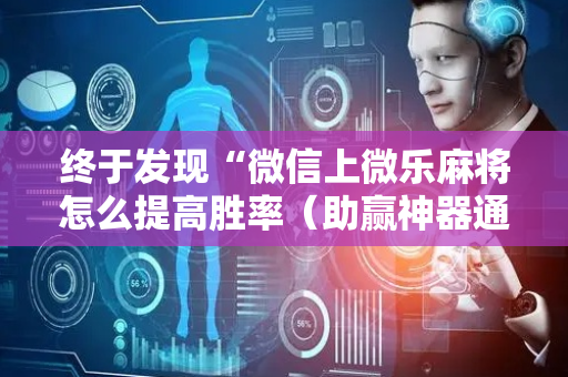 终于发现“微信上微乐麻将怎么提高胜率（助赢神器通用版）