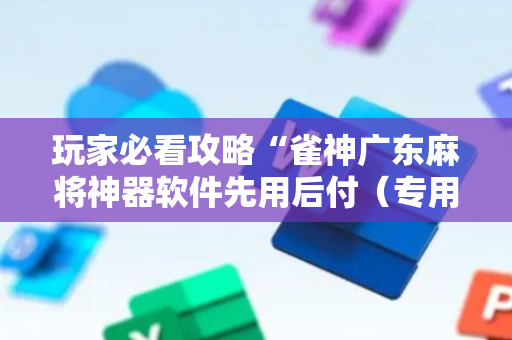 玩家必看攻略“雀神广东麻将神器软件先用后付（专用辅牌神器免安装）