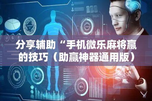 分享辅助“手机微乐麻将赢的技巧（助赢神器通用版）