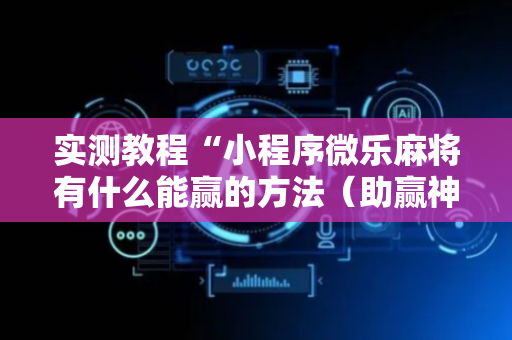 实测教程“小程序微乐麻将有什么能赢的方法（助赢神器通用版）