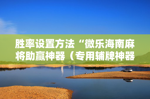 胜率设置方法“微乐海南麻将助赢神器（专用辅牌神器免安装）