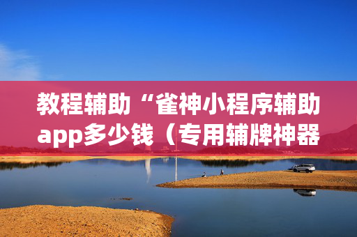 教程辅助“雀神小程序辅助app多少钱（专用辅牌神器免安装）