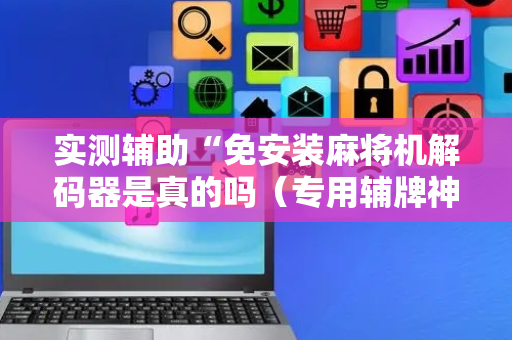 实测辅助“免安装麻将机解码器是真的吗（专用辅牌神器免安装）