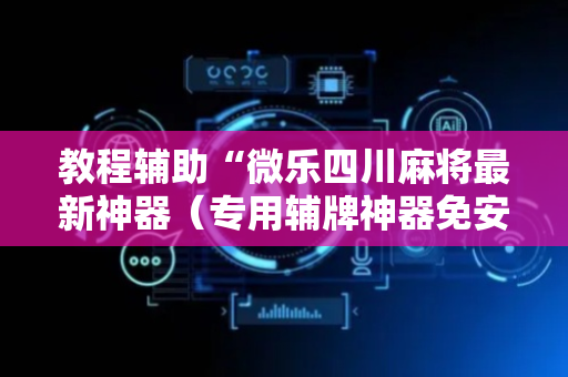 教程辅助“微乐四川麻将最新神器（专用辅牌神器免安装）