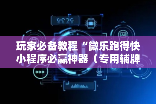 玩家必备教程“微乐跑得快小程序必赢神器（专用辅牌神器免安装）