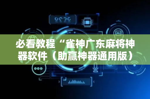 必看教程“雀神广东麻将神器软件（助赢神器通用版）
