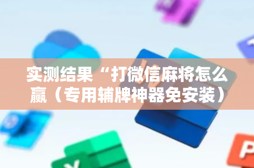 实测结果“打微信麻将怎么赢（专用辅牌神器免安装）
