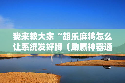 我来教大家“胡乐麻将怎么让系统发好牌（助赢神器通用版）