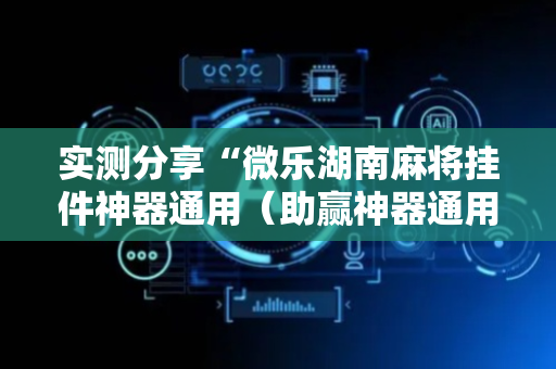 实测分享“微乐湖南麻将挂件神器通用（助赢神器通用版）