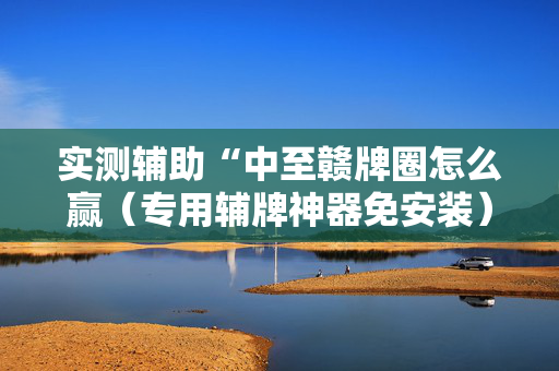 实测辅助“中至赣牌圈怎么赢（专用辅牌神器免安装）