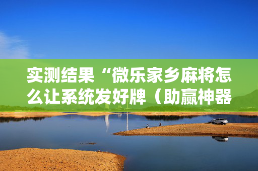 实测结果“微乐家乡麻将怎么让系统发好牌（助赢神器通用版）