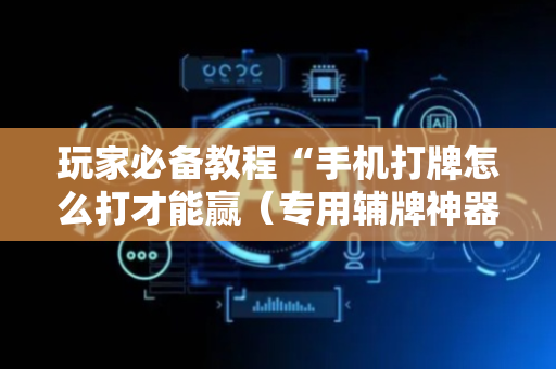 玩家必备教程“手机打牌怎么打才能赢（专用辅牌神器免安装）