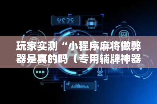 玩家实测“小程序麻将做弊器是真的吗（专用辅牌神器免安装）