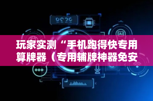 玩家实测“手机跑得快专用算牌器（专用辅牌神器免安装）
