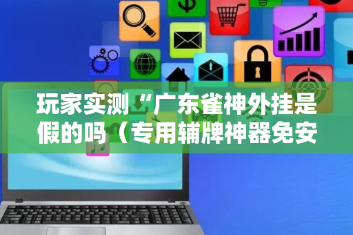 玩家实测“广东雀神外挂是假的吗（专用辅牌神器免安装）
