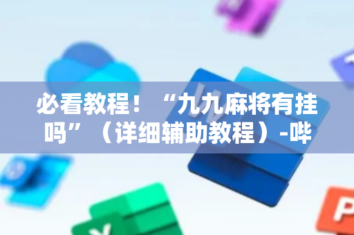 必看教程！“九九麻将有挂吗”（详细辅助教程）-哔哩哔哩