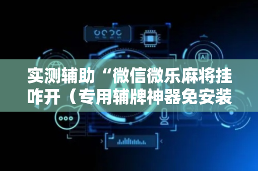 实测辅助“微信微乐麻将挂咋开（专用辅牌神器免安装）