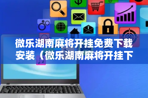 微乐湖南麻将开挂免费下载安装（微乐湖南麻将开挂下载最新版）