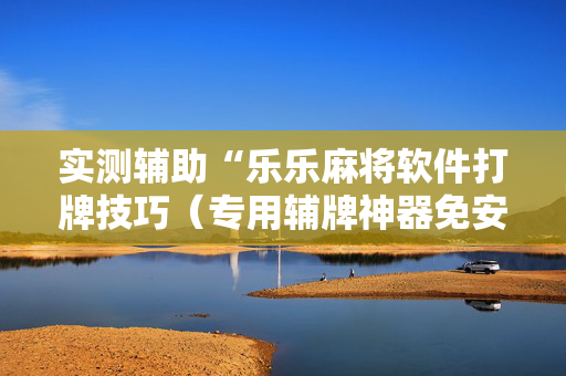 实测辅助“乐乐麻将软件打牌技巧（专用辅牌神器免安装）