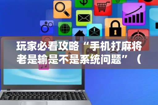 玩家必看攻略“手机打麻将老是输是不是系统问题”（详细透视教程）-哔哩哔哩