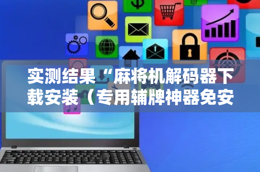 实测结果“麻将机解码器下载安装（专用辅牌神器免安装）