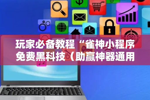 玩家必备教程“雀神小程序免费黑科技（助赢神器通用版）
