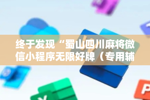 终于发现“蜀山四川麻将微信小程序无限好牌（专用辅牌神器免安装）