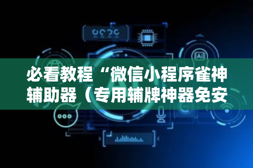 必看教程“微信小程序雀神辅助器（专用辅牌神器免安装）