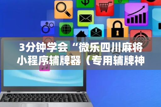 3分钟学会“微乐四川麻将小程序辅牌器（专用辅牌神器免安装）
