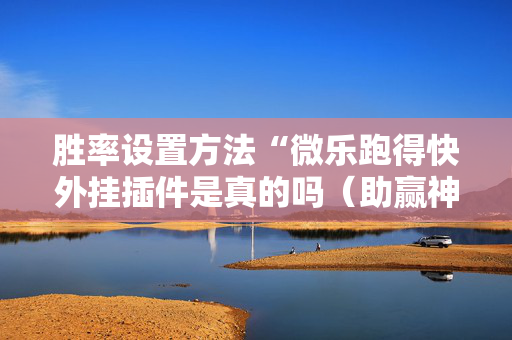 胜率设置方法“微乐跑得快外挂插件是真的吗（助赢神器通用版）