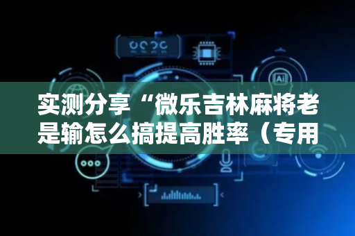 实测分享“微乐吉林麻将老是输怎么搞提高胜率（专用辅牌神器免安装）
