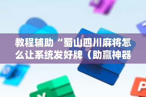 教程辅助“蜀山四川麻将怎么让系统发好牌（助赢神器通用版）