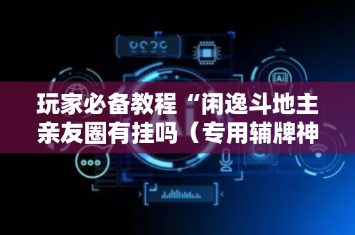 玩家必备教程“闲逸斗地主亲友圈有挂吗（专用辅牌神器免安装）