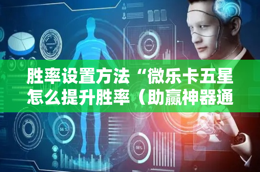 胜率设置方法“微乐卡五星怎么提升胜率（助赢神器通用版）