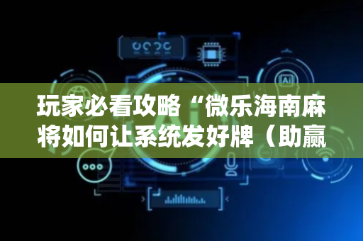 玩家必看攻略“微乐海南麻将如何让系统发好牌（助赢神器通用版）