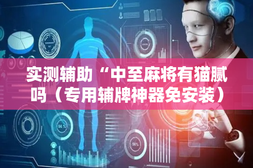 实测辅助“中至麻将有猫腻吗（专用辅牌神器免安装）