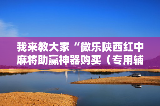 我来教大家“微乐陕西红中麻将助赢神器购买（专用辅牌神器免安装）