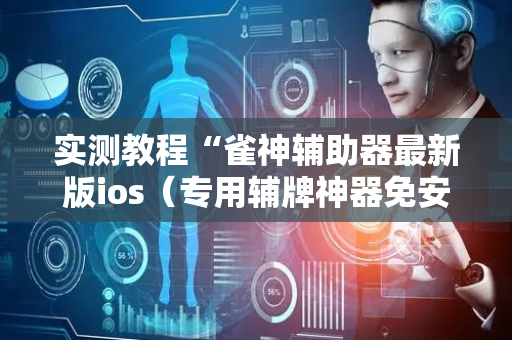 实测教程“雀神辅助器最新版ios（专用辅牌神器免安装）